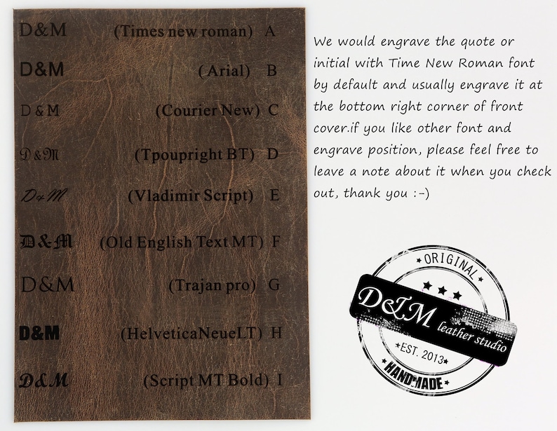 May include: A brown leather sample with different font styles for the initials "D&M" engraved on it. The text "(Times new roman) A" is next to the first "D&M". The text "(Arial) B" is next to the second "D&M". The text "(Courier New) C" is next to the third "D&M". The text "(Tpoupright BT) D" is next to the fourth "D&M". The text "(Vladimir Script) E" is next to the fifth "D&M". The text "(Old English Text MT) F" is next to the sixth "D&M". The text "(Trajan pro) G" is next to the seventh "D&M". The text "(Helvetica NeueLT) H" is next to the eighth "D&M". The text "(Script MT Bold) I" is next to the ninth "D&M". On the right side of the image is a black and white stamp that says "ORIGINAL" with three stars above the text "D&M leather studio" and "EST. 2013" below the text "D&M leather studio". The text "HANDMADE" is below the text "EST. 2013".