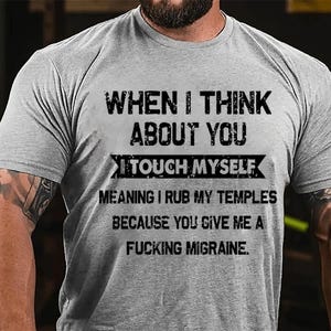 Quando penso em você, eu me toco, o que significa que eu esfrego minhas têmporas porque você me dá uma porra de uma camiseta de algodão com enxaqueca.