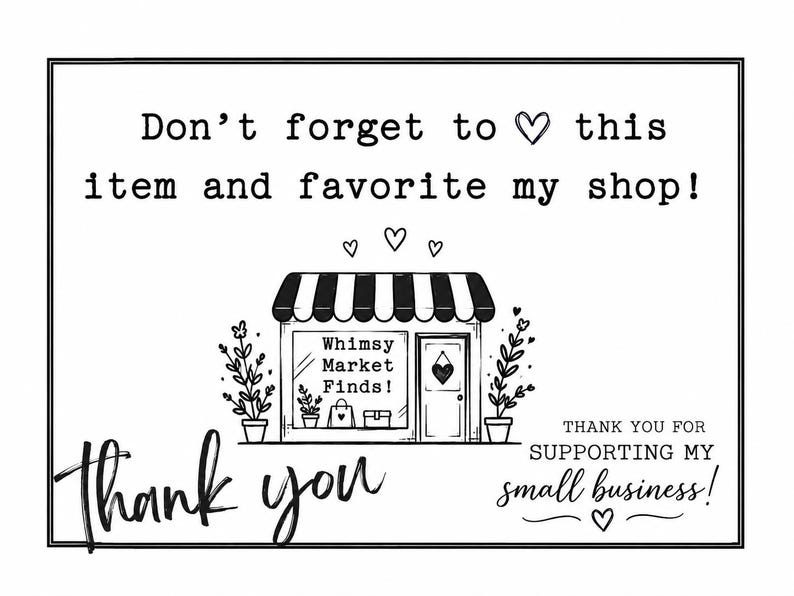 May include: A black and white rectangular card featuring the text Don't forget to heart this item and favorite my shop! with a central illustration of a storefront labeled Whimsy Market Finds! and the text thank you and THANK YOU FOR SUPPORTING MY SMALL BUSINESS!