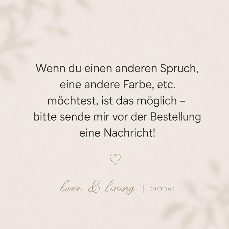 May include: A light beige graphic with dark text that reads: Wenn du einen anderen Spruch, eine andere Farbe, etc. m&ouml;chtest, ist das m&ouml;glich &ndash; bitte sende mir vor der Bestellung eine Nachricht! Below the text is a small heart icon and the text luxe & living | CUSTOMS.