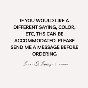 May include: A cream-colored background with black text that reads: "IF YOU WOULD LIKE A DIFFERENT SAYING, COLOR, ETC, THS CAN BE ACCOMMODATED. PLEASE SEND ME A MESSAGE BEFORE ORDERING." The text "luxe & living | CUSTOMS" is at the bottom.