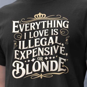 Funny Blonde Saying T Shirt, Everything I Love Is Illegal Expensive Or Blonde Tee, Sarcastic Humor Tshirt, Witty Quote Top, Novelty Gift