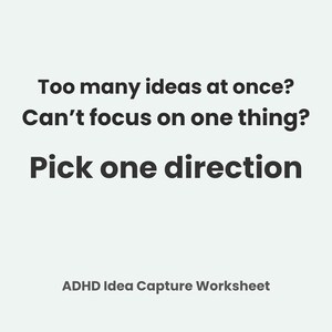 May include: A white background with black text that reads: "Too many ideas at once? Can't focus on one thing? Pick one direction." The text "ADHD Idea Capture Worksheet" is at the bottom.