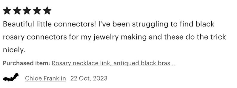 May include: Five star review for black rosary connectors. The reviewer states they were struggling to find black rosary connectors for jewelry making and these do the trick nicely. The review was written by Chloe Franklin on October 22, 2023.