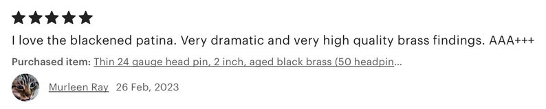 May include: Five star review of a product with a blackened patina. The reviewer purchased a pack of 50, 2 inch, aged black brass head pins. The review text reads "I love the blackened patina. Very dramatic and very high quality brass findings. AAA+++  Purchased item: Thin 24 gauge head pin, 2 inch, aged black brass (50 headpin..."
