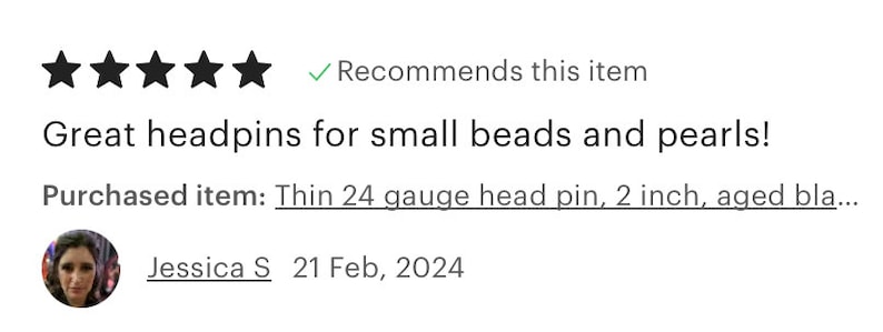 May include: Five star review of headpins for small beads and pearls. The reviewer recommends this item. The review text reads: "Great headpins for small beads and pearls! Purchased item: Thin 24 gauge head pin, 2 inch, aged bla..." The reviewer's name is Jessica S and the date of the review is 21 Feb, 2024.
