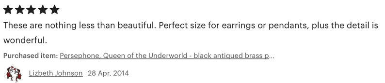 May include: Five star review for a black antiqued brass pendant. The review states "These are nothing less than beautiful. Perfect size for earrings or pendants, plus the detail is wonderful." The review is by Lizbeth Johnson on April 28, 2014.