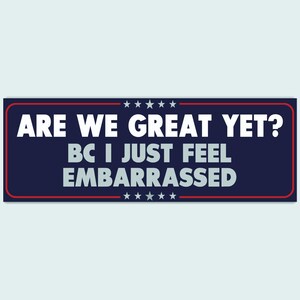 May include: A blue and red bumper sticker with white text that reads "Are we great yet? Bc I just feel embarrassed."