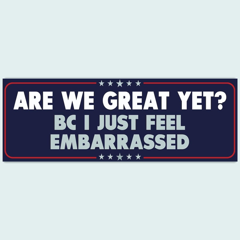 May include: A blue and red bumper sticker with white text that reads "Are we great yet? Bc I just feel embarrassed."
