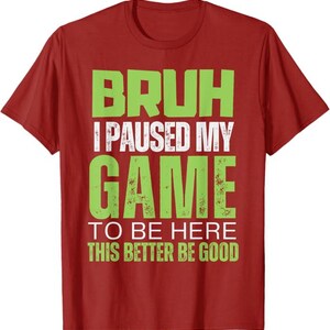 May include: Red t-shirt with a green graphic that says "Bruh I paused my game to be here this better be good".