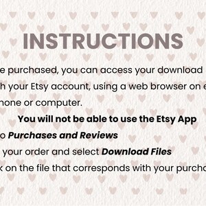 May include: Instructions for accessing a digital download on Etsy. The text says: "Once purchased, you can access your download through your Etsy account, using a web browser on either your phone or computer. You will not be able to use the Etsy App. Go to Purchases and Reviews. Find your order and select Download Files. Click on the file that corresponds with your purchase."