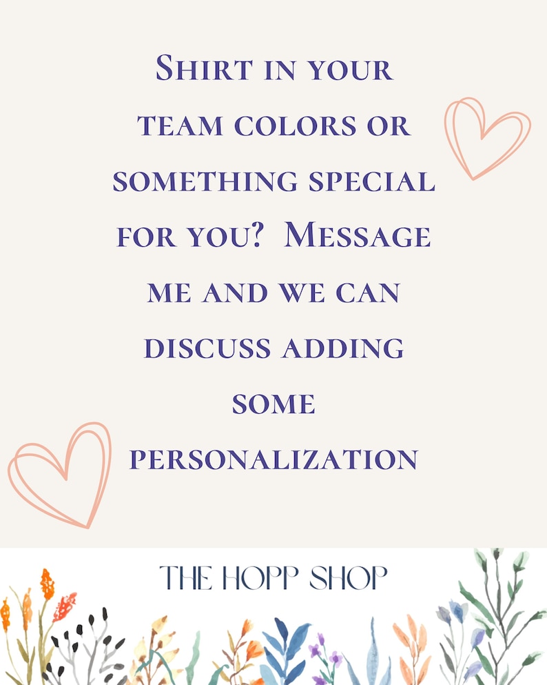 May include: Cream-colored graphic with text: "Shirt in your team colors or something special for you? Message me and we can discuss adding some personalization." Includes two pink heart doodles and floral accents. The Hopp Shop logo is at the bottom.