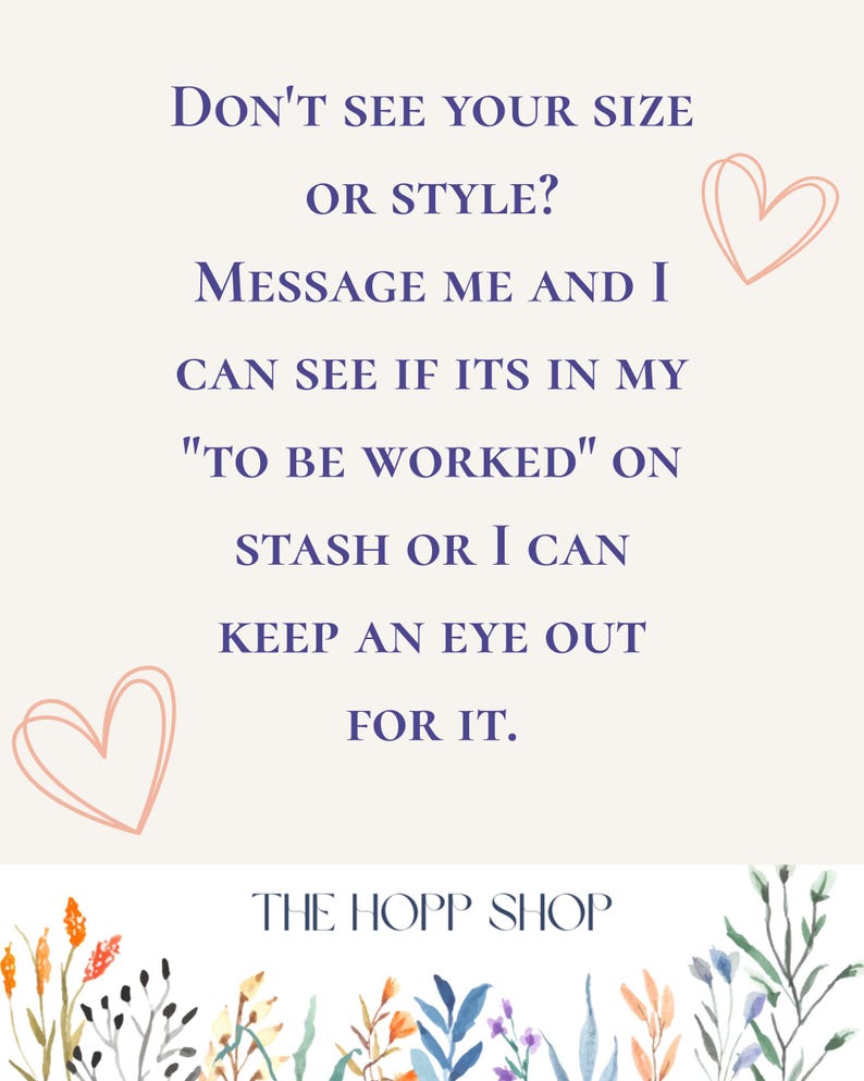 May include: A cream-colored graphic with text in dark blue, including "DON'T SEE YOUR SIZE OR STYLE? MESSAGE ME AND I CAN SEE IF ITS IN MY 'TO BE WORKED' ON STASH OR I CAN KEEP AN EYE OUT FOR IT." The shop name "THE HOPP SHOP" is at the bottom.