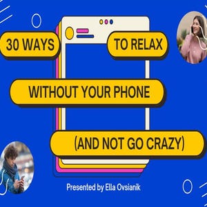 May include: A blue and yellow graphic with the text "30 WAYS TO RELAX WITHOUT YOUR PHONE (AND NOT GO CRAZY)" and the text "Presented by Ella Ovsianik".