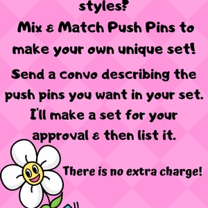 May include: Pink background with text: "Don't want this collection of styles? Mix & Match Push Pins to make your own unique set! Send a convo describing the push pins you want in your set. I'll make a set for your approval & then list it. There is no extra charge!" A cartoon flower is in the lower left.