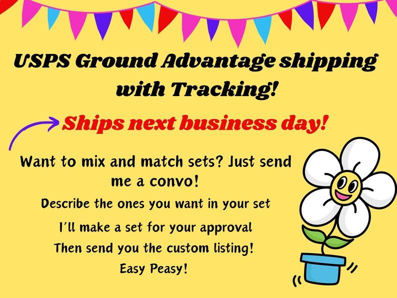 May include: Yellow background with a cartoon flower and text that reads "USPS Ground Advantage shipping with Tracking! Ships next business day! Want to mix and match sets? Just send me a convo! Describe the ones you want in your set I'll make a set for your approval Then send you the custom listing! Easy Peasy!"