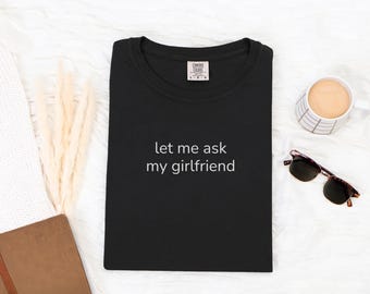 Comfort Colors® "let me ask my girlfriend" Funny Relationship T-Shir, Crewneck Sweatshirt or Tank Top Gift For Boyfriend or Girlfriend