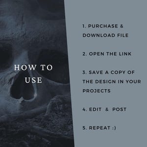 May include: A digital instruction graphic with a dark, textured skull image on the left and a grey panel on the right. The text reads: HOW TO USE, 1. PURCHASE & DOWNLOAD FILE, 2. OPEN THE LINK, 3. SAVE A COPY OF THE DESIGN IN YOUR PROJECTS, 4. EDIT & POST, 5. REPEAT :)
