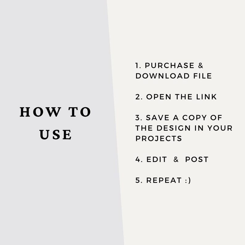 Op de afbeelding: Een digitale instructieafbeelding met een tweekleurige achtergrond in lichtgrijs en gebroken wit. De tekst luidt: HOW TO USE, 1. PURCHASE & DOWNLOAD FILE, 2. OPEN THE LINK, 3. SAVE A COPY OF THE DESIGN IN YOUR PROJECTS, 4. EDIT & POST, 5. REPEAT :)
