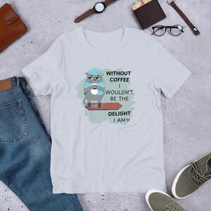 Without Coffee I Wouldn&#39;t Be The Delight I Am T-Shirt, Sarcastic Coffee Shirts, Humorous Coffee Shirts, Funny Cats Shirts