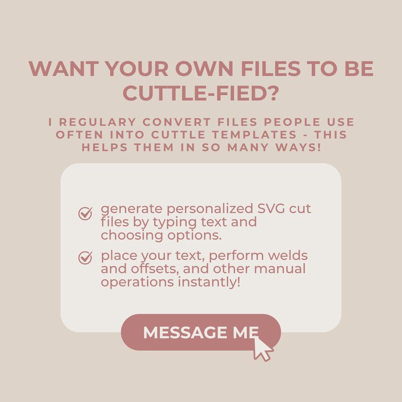 以下が含まれることがあります： 薄いベージュ色のグラフィックで、濃いピンク色のテキストには「WANT YOUR OWN FILES TO BE CUTTLE-FIED? I REGULARY CONVERT FILES PEOPLE USE OFTEN INTO CUTTLE TEMPLATES - THIS HELPS THEM IN SO MANY WAYS!」と書かれています。機能のリストと「MESSAGE ME」ボタンが含まれています。