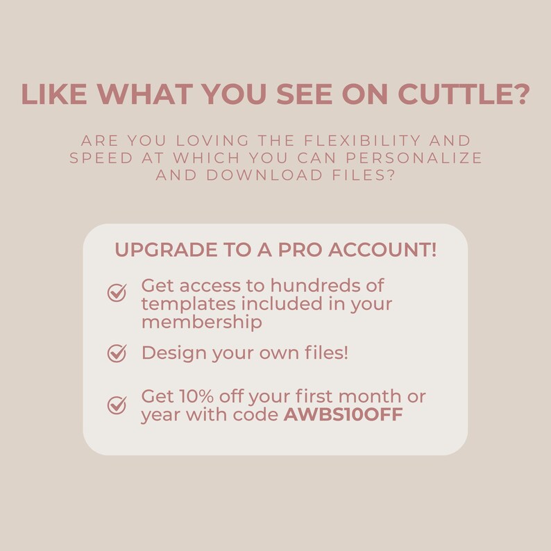 以下が含まれることがあります： LIKE WHAT YOU SEE ON CUTTLE? ARE YOU LOVING THE FLEXIBILITY AND SPEED AT WHICH YOU CAN PERSONALIZE AND DOWNLOAD FILES? UPGRADE TO A PRO ACCOUNT! と書かれたダークピンクの文字と3つのチェックマーク、コードAWBS10OFFが記載されたライトベージュのグラフィック。