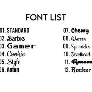 May include: A black and white image displaying a "FONT LIST". The list includes 12 different font styles, each with a unique name, such as "STANDARD", "Barbie", "Gamer", "Cookie", "Style", "Anton", "Chewy", "WALTER", "Sprinkles", "Deadhead", "Racoon", and "Rocker".