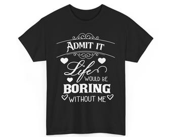 Admit It, Life Would Be Boring Without Me T-Shirt – Funny Attitude Tee