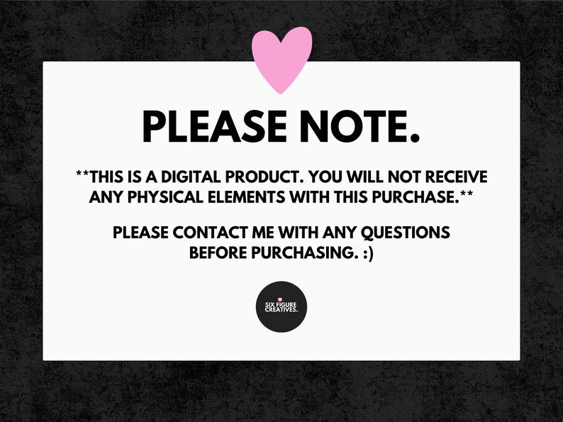 May include: White rectangular graphic with the text "PLEASE NOTE." and a pink heart. The text states this is a digital product and to contact the seller with questions before purchasing. A black circle with the words "SIX FIGURE CREATIVES" is at the bottom.