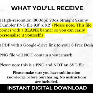 Puede incluir: Texto sobre un fondo blanco que dice "WHAT YOU'LL RECEIVE" seguido de una lista de elementos: 1 archivo PNG de vaso recto delgado de alta resoluci&oacute;n de 20 oz 9,3" x 8,2", 1 PDF con un enlace de Google Drive a 6 dise&ntilde;os gratuitos, el archivo PNG no contendr&aacute; una marca de agua, y Tenga en cuenta que este es un archivo PNG y NO un archivo SVG. El texto tambi&eacute;n incluye "Aseg&uacute;rese de tener conocimientos de sublimaci&oacute;n antes de comprar. No se incluyen instrucciones." y "DESCARGA DIGITAL INSTANT&Aacute;NEA".
