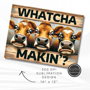 May include: A wooden sign with three cartoon cows peering over a wooden fence. The sign says "WHATCHA MAKIN'?" in black letters. The design is 40.6 cm x 30.5 cm and is a 300 DPI sublimation design.