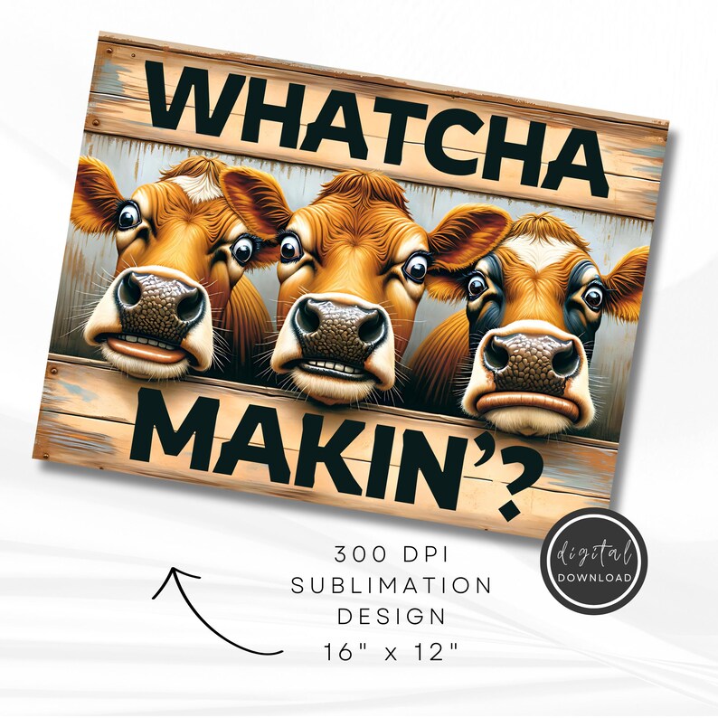 May include: A wooden sign with three cartoon cows peering over a wooden fence. The sign says "WHATCHA MAKIN'?" in black letters. The design is 40.6 cm x 30.5 cm and is a 300 DPI sublimation design.