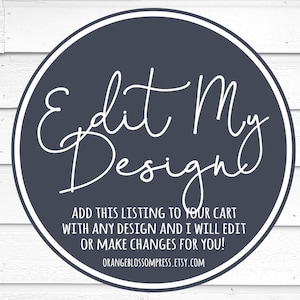 May include: A dark gray circle with a white outline, containing the text "Edit My Design" in white cursive script. Below the text is a white message that reads "ADD THIS LISTING TO YOUR CART WITH ANY DESIGN AND I WILL EDIT OR MAKE CHANGES FOR YOU!" and the website address "ORANGEBLOSSOMPRESS.ETSY.COM".