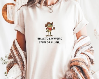 Comfort Colors® I Have To Say Weird Stuff Or I Will Die Shirt, Funny Shirt, Frog Shirt, Humor Shirt, Unhinged shirt, Best Friend Shirt