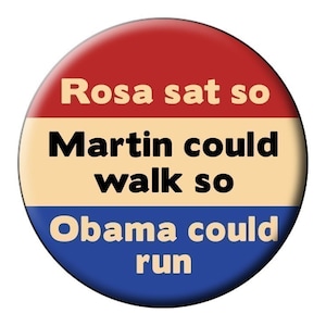 May include: A round button with a red, tan, and blue color scheme. The button features the text "Rosa sat so Martin could walk so Obama could run" in a bold, black font. The button has a glossy finish.