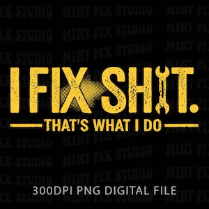 May include: A digital file with the text "I FIX SHIT. THAT'S WHAT I DO" in yellow, with a wrench graphic. The design is on a black background and includes the text "300DPI PNG DIGITAL FILE".