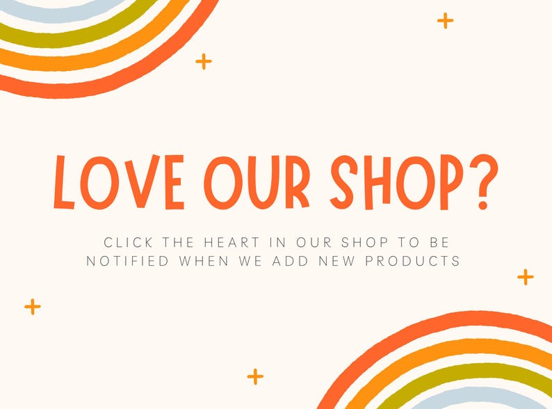 May include: Cream-colored graphic with the text "LOVE OUR SHOP?" in orange, along with the text "CLICK THE HEART IN OUR SHOP TO BE NOTIFIED WHEN WE ADD NEW PRODUCTS." Rainbow and plus sign graphics are also included.