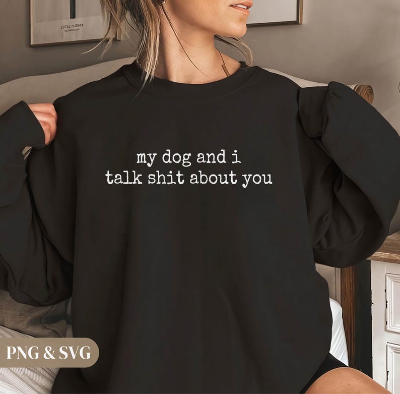 May include: Black sweatshirt with the text "my dog and i talk shit about you" in white. The sweatshirt is a crew neck style. The image also includes the text "PNG & SVG" in the bottom left corner.