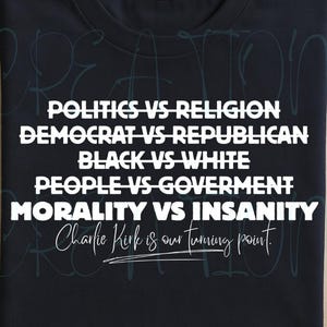 May include: Two t-shirts, one white and one black, each displaying the text "POLITICS VS RELIGION, DEMOCRAT VS REPUBLICAN, BLACK VS WHITE, PEOPLE VS GOVERNMENT, MORALITY VS INSANITY." The phrase "Charlie Kirk is our turning point" is also present.