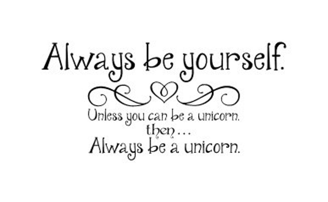 Always Be Yourself Unless You Can Be a Unicorn, Then Always Be a