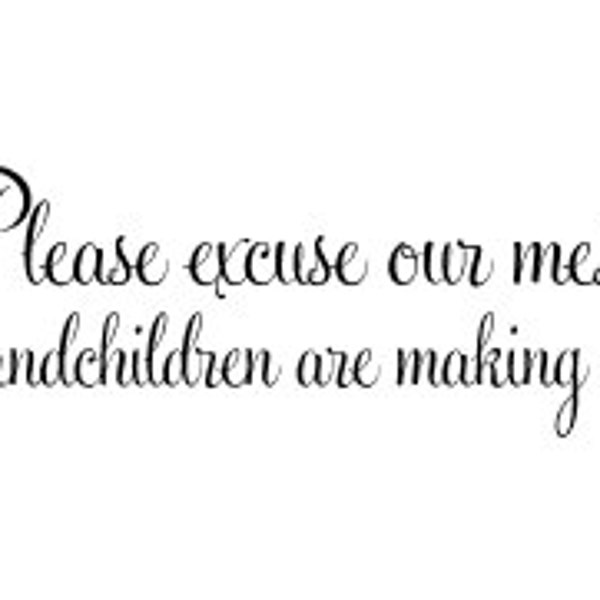 Please excuse our mess, our grandchildren are making memories- Vinyl Wall Decal