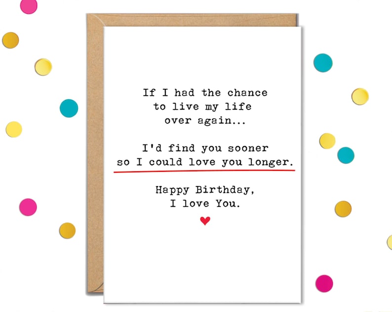 May include: A birthday card with a white background and a brown border. The card has the text "If I had the chance to live my life over again... I'd find you sooner so I could love you longer. Happy Birthday, I love You."
