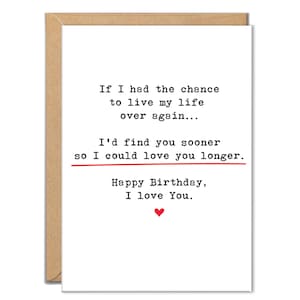May include: A greeting card with a white background and a brown border. The card has black text that reads, "If I had the chance to live my life over again... I'd find you sooner so I could love you longer. Happy Birthday, I love You." A red heart is at the bottom.
