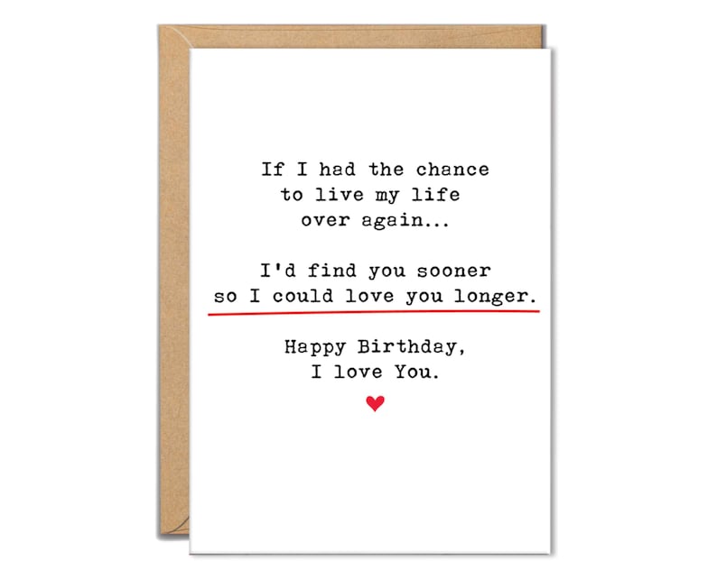 May include: A greeting card with a white background and a brown border. The card has black text that reads, "If I had the chance to live my life over again... I'd find you sooner so I could love you longer. Happy Birthday, I love You." A red heart is at the bottom.