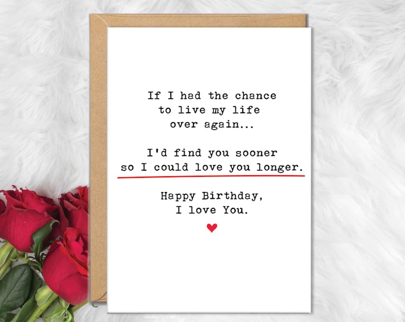 May include: A birthday greeting card with a heartfelt message. The white card features black text that reads, "If I had the chance to live my life over again... I'd find you sooner so I could love you longer. Happy Birthday, I love You." A red heart is at the bottom.