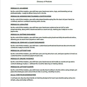 May include: A glossary of modules for a bookkeeping business training program. The modules cover branding, bookkeeping training and certification, legalities, getting organized, company and client documents, getting paid, online presence, getting clients, and how to do bookkeeping.
