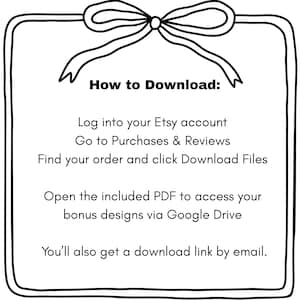 May include: A black and white instructional graphic featuring a hand-drawn bow at the top. The text reads: How to Download: Log into your Etsy account, Go to Purchases & Reviews, Find your order and click Download Files, Open the included PDF to access your bonus designs via Google Drive, You'll also get a download link by email.