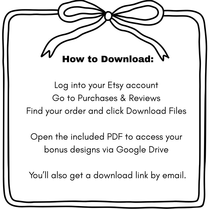 May include: A black and white graphic with a bow at the top and text that reads "How to Download:" followed by instructions on how to download files from Etsy, including accessing bonus designs via Google Drive and a download link by email.