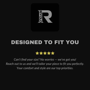 May include: A black and white logo with the text "RIVOLO" and a large letter "R" in a square. The text "DESIGNED TO FIT YOU" is below the logo. Five yellow stars are below the text. The text "Can't find your size? No worries - we've got you! Reach out to us and we'll tailor your piece to fit you perfectly. Your comfort and style are our top priorities." is below the stars.