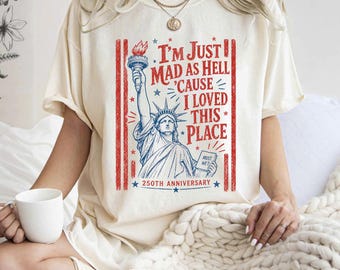 I’m Just Mad As Hell 250th Anniversary Cause I Loved This Place Shirt, Red White Blue Tshirt, Resistance 4th of July Tee
